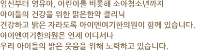 임신부터 영유아, 어린이를 비롯해 소아청소년까지 아이들의 건강을 위한 맑은한약 클리닉 건강하고 밝은 자라도록 아이엔여기한의원이 함께 있습니다.아이엔여기한의원은 언제 어디서나우리 아이들의 밝은 웃음을 위해 노력하고 있습니다.